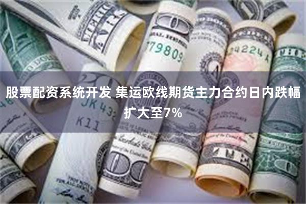 股票配资系统开发 集运欧线期货主力合约日内跌幅扩大至7%