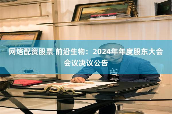 网络配资股票 前沿生物：2024年年度股东大会会议决议公告