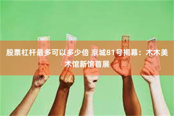 股票杠杆最多可以多少倍 京城81号揭幕：木木美术馆新馆首展