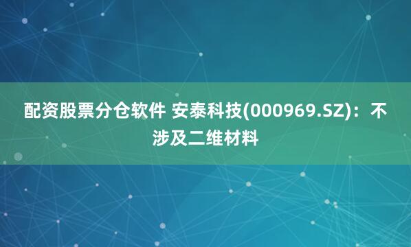配资股票分仓软件 安泰科技(000969.SZ)：不涉及二维材料