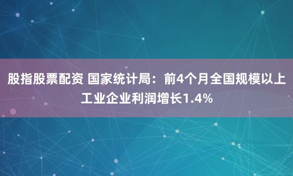 股指股票配资 国家统计局：前4个月全国规模以上工业企业利润增长1.4%