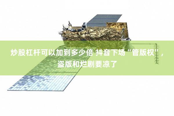 炒股杠杆可以加到多少倍 抖音下场“管版权”，盗版和烂剧要凉了