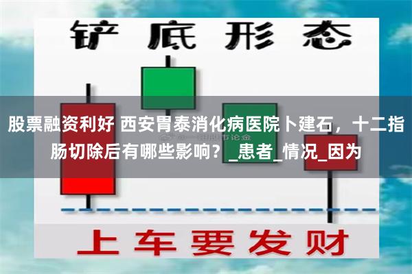 股票融资利好 西安胃泰消化病医院卜建石，十二指肠切除后有哪些影响？_患者_情况_因为