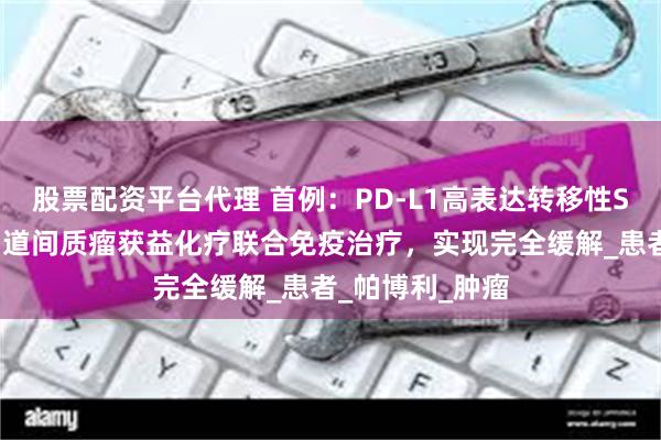 股票配资平台代理 首例：PD-L1高表达转移性SDH缺陷型胃肠道间质瘤获益化疗联合免疫治疗，实现完全缓解_患者_帕博利_肿瘤