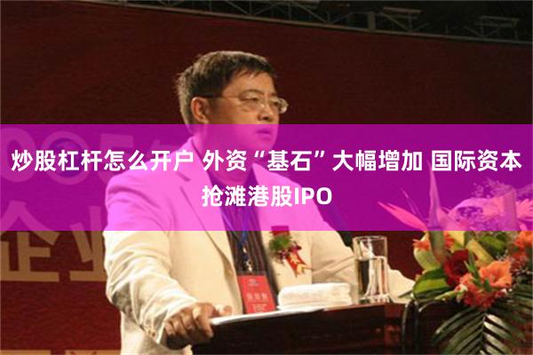 炒股杠杆怎么开户 外资“基石”大幅增加 国际资本抢滩港股IPO
