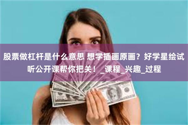 股票做杠杆是什么意思 想学插画原画？好学星绘试听公开课帮你把关！_课程_兴趣_过程