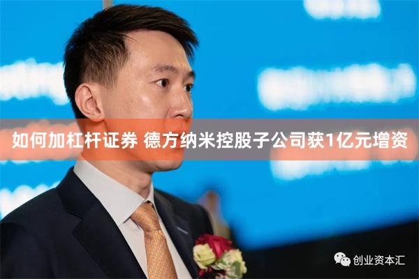 如何加杠杆证券 德方纳米控股子公司获1亿元增资