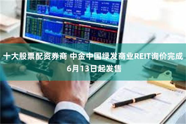 十大股票配资券商 中金中国绿发商业REIT询价完成 6月13日起发售
