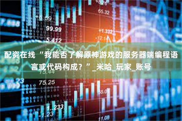 配资在线 “我能否了解原神游戏的服务器端编程语言或代码构成？”_米哈_玩家_账号