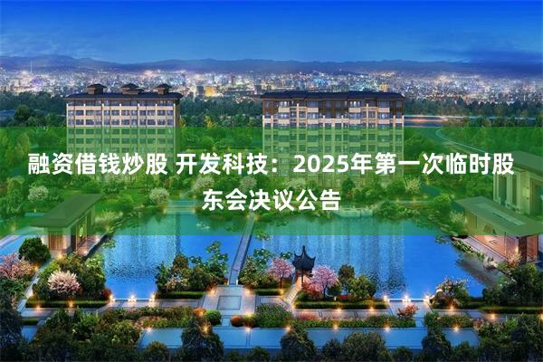 融资借钱炒股 开发科技：2025年第一次临时股东会决议公告