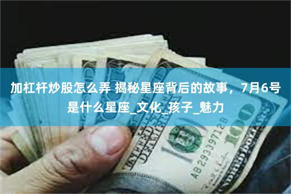 加杠杆炒股怎么弄 揭秘星座背后的故事，7月6号是什么星座_文化_孩子_魅力