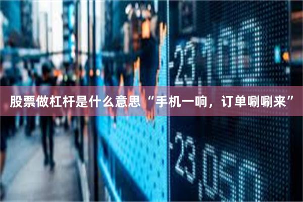 股票做杠杆是什么意思 “手机一响，订单唰唰来”