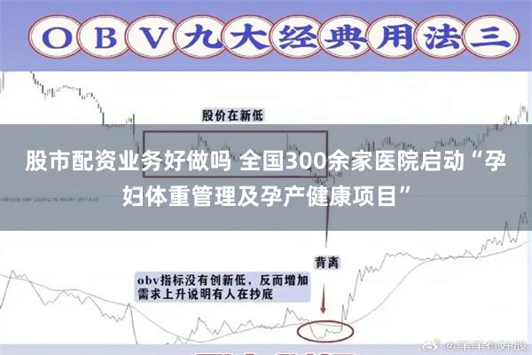 股市配资业务好做吗 全国300余家医院启动“孕妇体重管理及孕产健康项目”