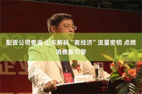 配资公司查询 山东解码“夜经济”流量密钥 点燃消费新引擎