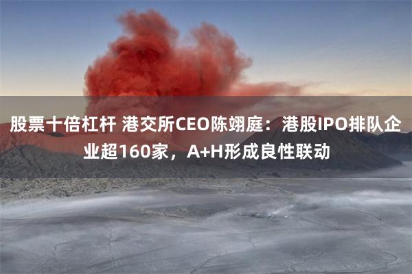 股票十倍杠杆 港交所CEO陈翊庭：港股IPO排队企业超160家，A+H形成良性联动