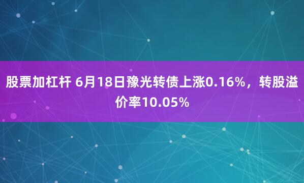 股票加杠杆 6月18日豫光转债上涨0.16%，转股溢价率10.05%