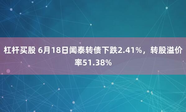 杠杆买股 6月18日闻泰转债下跌2.41%，转股溢价率51.38%