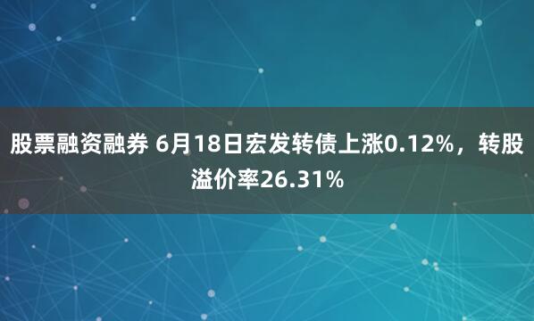 股票融资融券 6月18日宏发转债上涨0.12%，转股溢价率26.31%