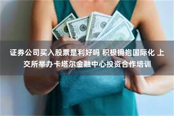 证券公司买入股票是利好吗 积极拥抱国际化 上交所举办卡塔尔金融中心投资合作培训