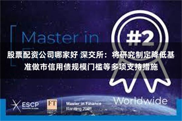 股票配资公司哪家好 深交所：将研究制定降低基准做市信用债规模门槛等多项支持措施