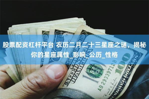 股票配资杠杆平台 农历二月二十三星座之谜，揭秘你的星座属性_影响_公历_性格