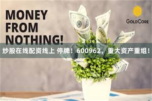 炒股在线配资线上 停牌！600962，重大资产重组！