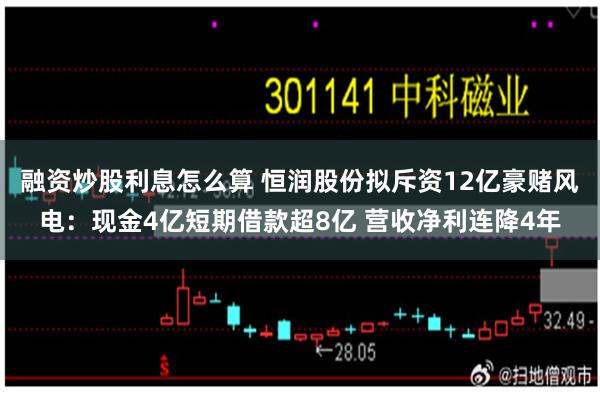 融资炒股利息怎么算 恒润股份拟斥资12亿豪赌风电：现金4亿短期借款超8亿 营收净利连降4年