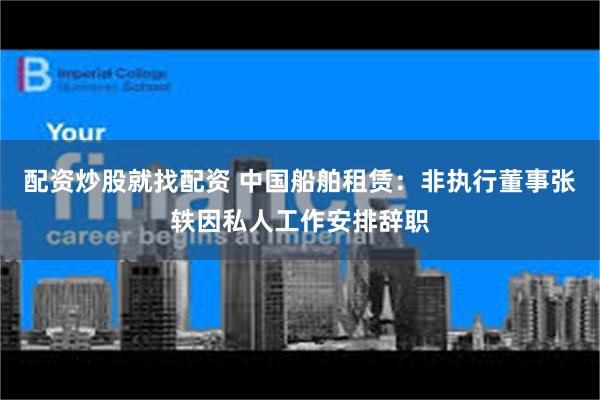 配资炒股就找配资 中国船舶租赁：非执行董事张轶因私人工作安排辞职