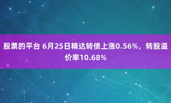 股票的平台 6月25日精达转债上涨0.56%，转股溢价率10.68%