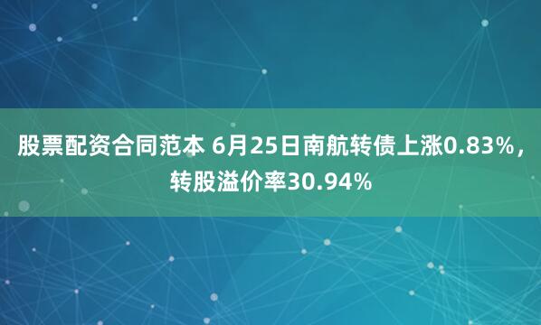 股票配资合同范本 6月25日南航转债上涨0.83%，转股溢价率30.94%