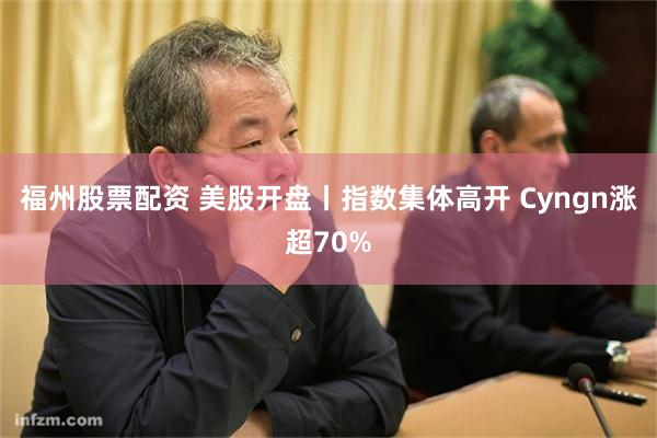 福州股票配资 美股开盘丨指数集体高开 Cyngn涨超70%