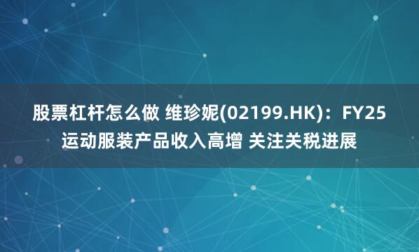股票杠杆怎么做 维珍妮(02199.HK)：FY25运动服装产品收入高增 关注关税进展
