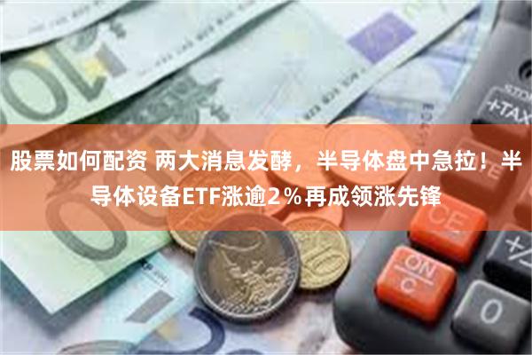股票如何配资 两大消息发酵，半导体盘中急拉！半导体设备ETF涨逾2％再成领涨先锋