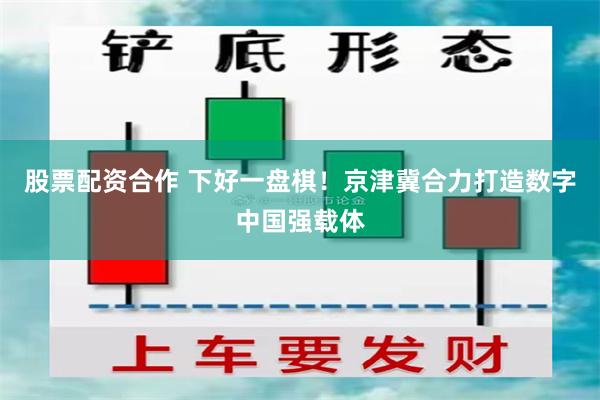 股票配资合作 下好一盘棋！京津冀合力打造数字中国强载体