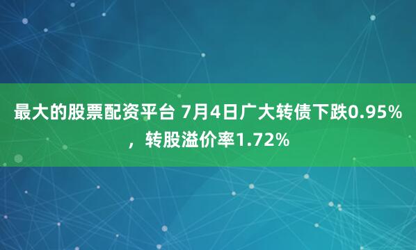 最大的股票配资平台 7月4日广大转债下跌0.95%，转股溢价率1.72%
