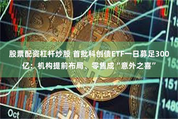 股票配资杠杆炒股 首批科创债ETF一日募足300亿：机构提前布局、零售成“意外之喜”