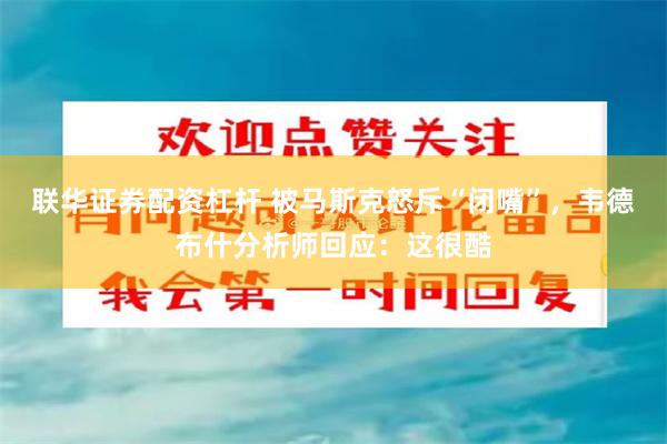 联华证券配资杠杆 被马斯克怒斥“闭嘴”，韦德布什分析师回应：这很酷