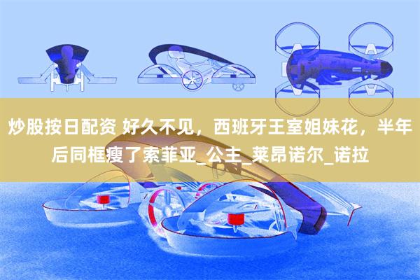 炒股按日配资 好久不见，西班牙王室姐妹花，半年后同框瘦了索菲亚_公主_莱昂诺尔_诺拉