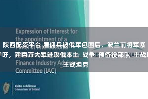 陕西配资平台 雇佣兵被俄军包围后，波兰前将军紧急呼吁，建百万大军进攻俄本土_战争_预备役部队_主战坦克
