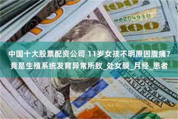 中国十大股票配资公司 11岁女孩不明原因腹痛？竟是生殖系统发育异常所致_处女膜_月经_患者