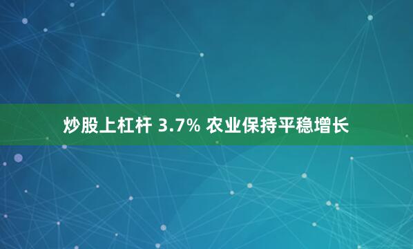 炒股上杠杆 3.7% 农业保持平稳增长