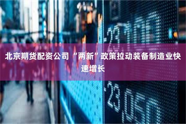 北京期货配资公司 “两新”政策拉动装备制造业快速增长