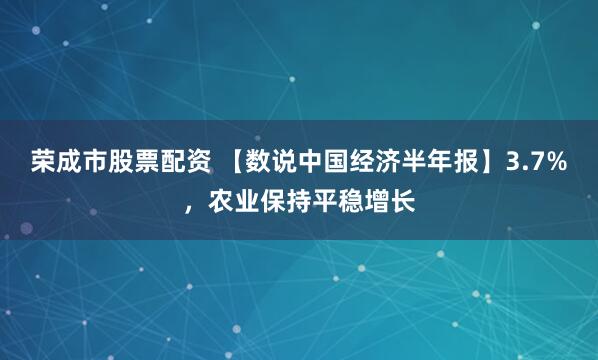 荣成市股票配资 【数说中国经济半年报】3.7%，农业保持平稳增长