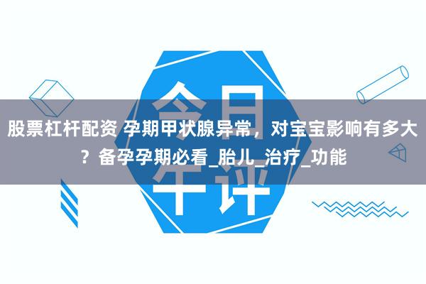 股票杠杆配资 孕期甲状腺异常，对宝宝影响有多大？备孕孕期必看_胎儿_治疗_功能