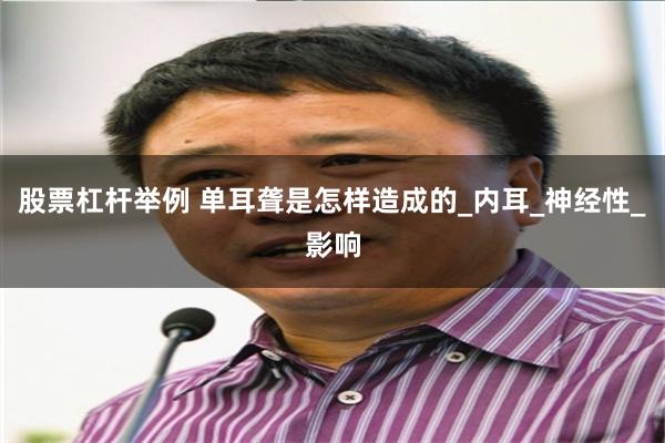 股票杠杆举例 单耳聋是怎样造成的_内耳_神经性_影响