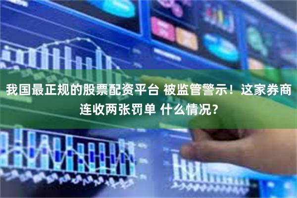 我国最正规的股票配资平台 被监管警示！这家券商连收两张罚单 什么情况？