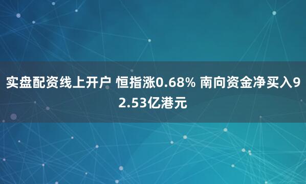 实盘配资线上开户 恒指涨0.68% 南向资金净买入92.53亿港元