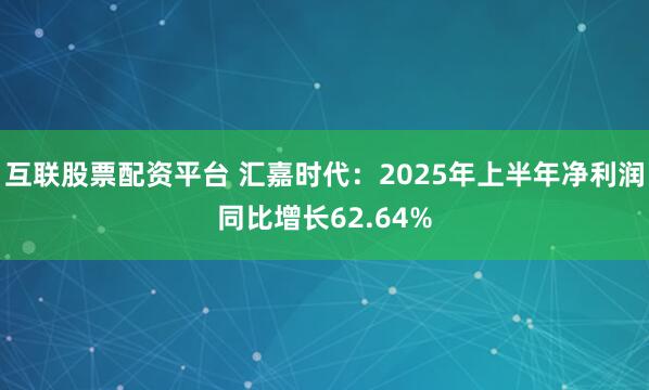 互联股票配资平台 汇嘉时代：2025年上半年净利润同比增长62.64%