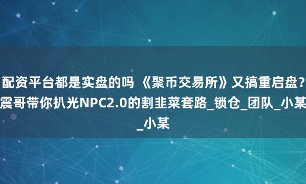 配资平台都是实盘的吗 《聚币交易所》又搞重启盘？震哥带你扒光NPC2.0的割韭菜套路_锁仓_团队_小某