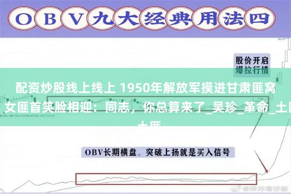 配资炒股线上线上 1950年解放军摸进甘肃匪窝，女匪首笑脸相迎：同志，你总算来了_吴珍_革命_土匪
